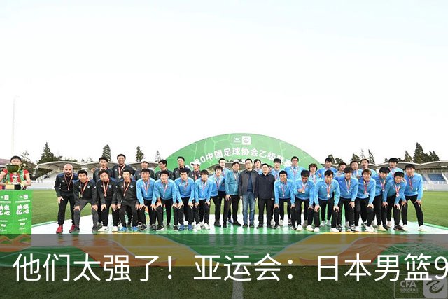 他们太强了！亚运会：日本男篮97-78晋级决赛，中国男篮无缘决赛