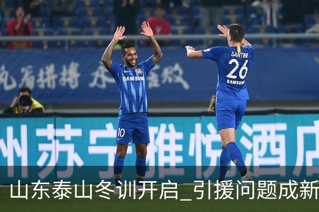 山东泰山冬训开启 引援问题成新赛季备战核心困难