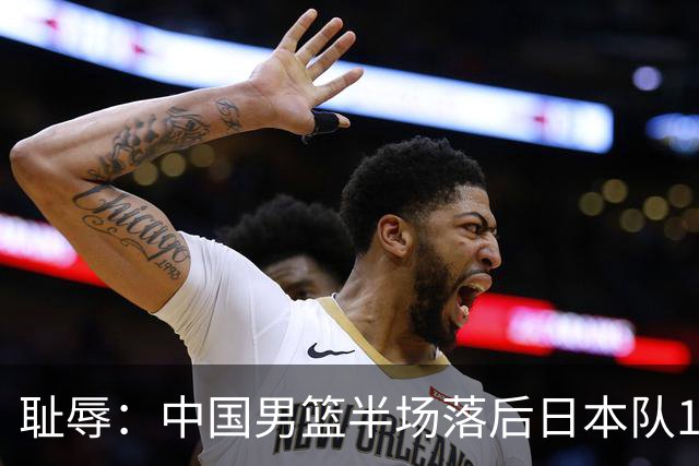耻辱：中国男篮半场落后日本队19分，苏群的观点让人贻笑大方