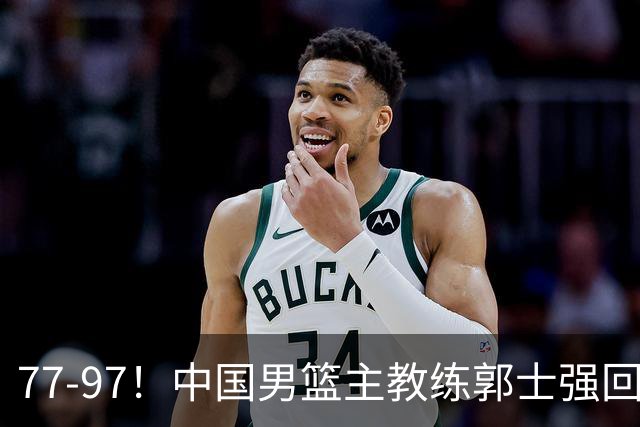 77-97！中国男篮主教练郭士强回应，日本媒体点评，韩国媒体发声